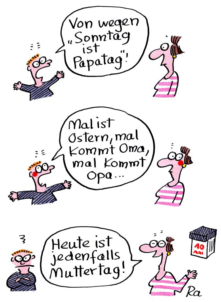 Cartoon von Renate Alf. Kind beschwert sich bei seiner Mutter und sagt. Van wegen Sonntag ist Papatag. Mal ist Ostern, mal kommt Oma, mal kommt Opa... Die Mutter zeigte auf den Kalender und sagt: Heute ist jedenfalls Muttertag.